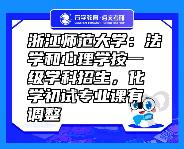 浙江师范大学：法学和心理学按一级学科招生，化学初试专业课有调整