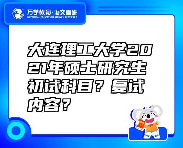 大连理工大学2021年硕士研究生初试科目？复试内容？