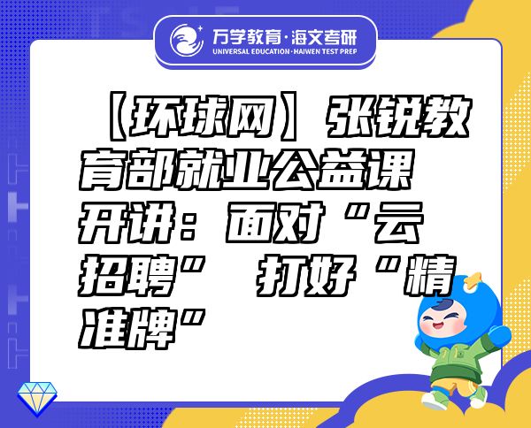 【环球网】张锐教育部就业公益课开讲：面对“云招聘”打好“精准牌”