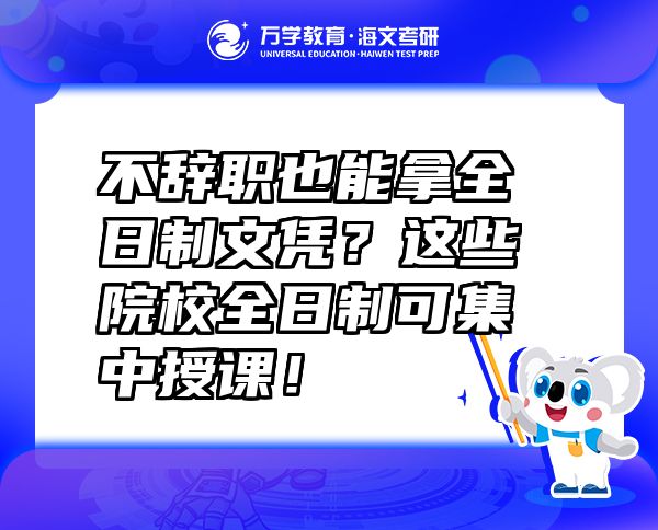 不辞职也能拿全日制文凭？这些院校全日制可集中授课！