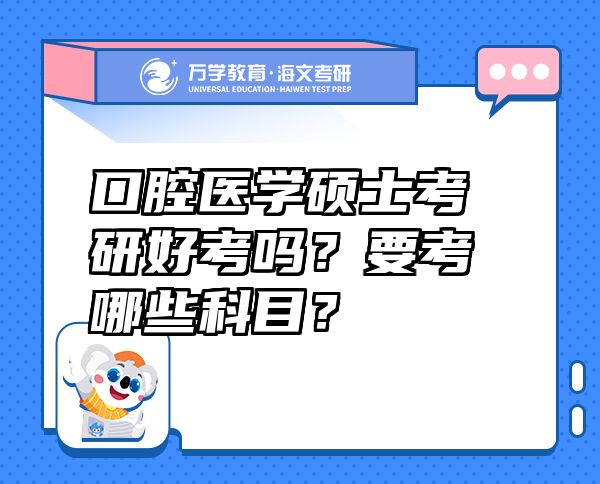 口腔医学硕士考研好考吗？要考哪些科目？
