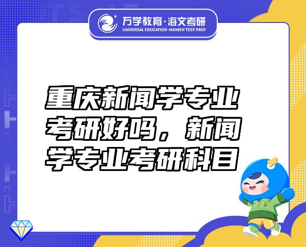 重庆新闻学专业考研好吗，新闻学专业考研科目