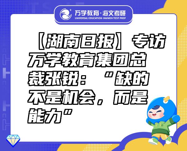 【湖南日报】专访万学教育（海文考研）集团总裁张锐：“缺的不是机会，而是能力”