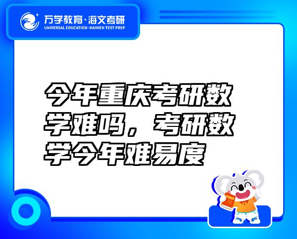 今年重庆考研数学难吗，考研数学今年难易度