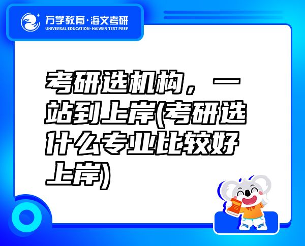考研选机构，一站到上岸(考研选什么专业比较好上岸)