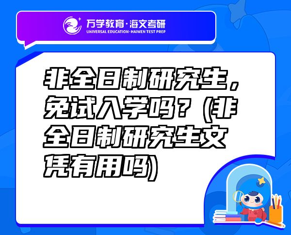非全日制研究生，免试入学吗？(非全日制研究生文凭有用吗)