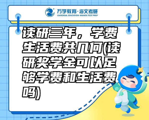 读研三年，学费生活费共几何(读研奖学金可以足够学费和生活费吗)
