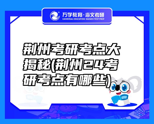 荆州考研考点大揭秘(荆州24考研考点有哪些)