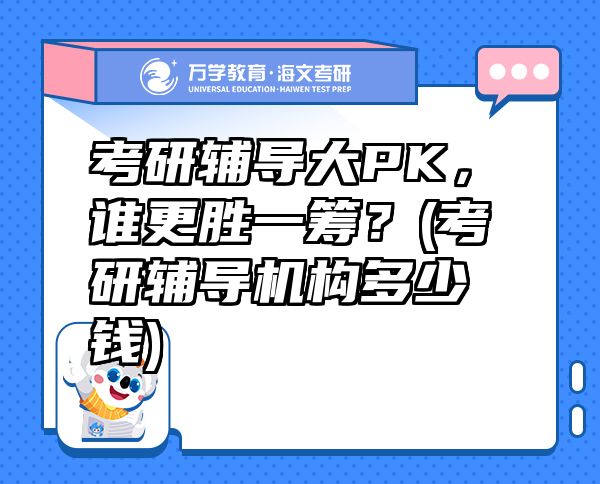 考研辅导大PK，谁更胜一筹？(考研辅导机构多少钱)
