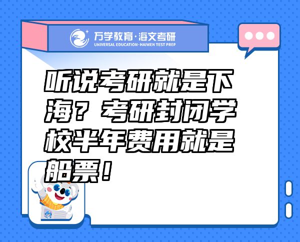 听说考研就是下海？考研封闭学校半年费用就是船票！