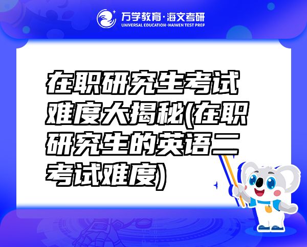 在职研究生考试难度大揭秘(在职研究生的英语二考试难度)