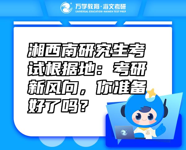 湘西南研究生考试根据地：考研新风向，你准备好了吗？
