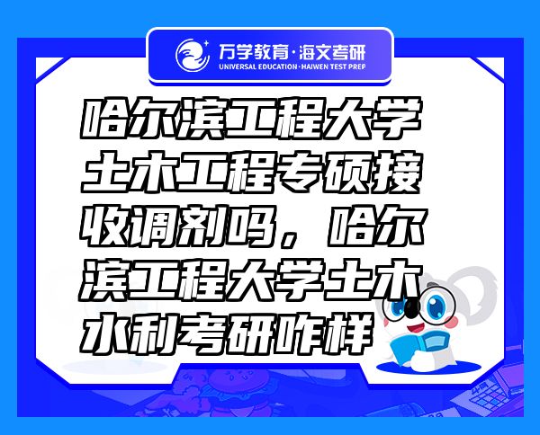 哈尔滨工程大学土木工程专硕接收调剂吗,哈尔滨工程大学土木水利考研咋样