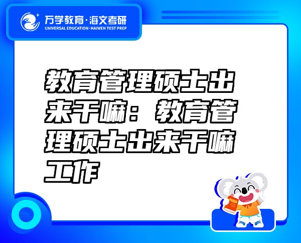 教育管理硕士出来干嘛：教育管理硕士出来干嘛工作