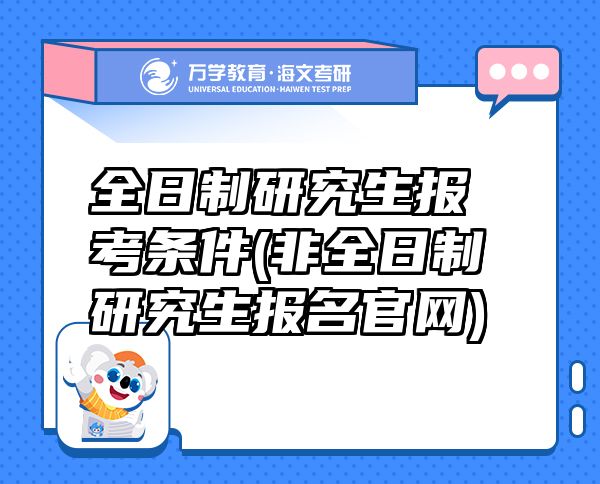 全日制研究生报考条件(非全日制研究生报名官网)
