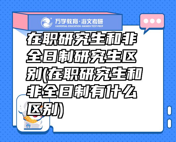 在职研究生和非全日制研究生区别(在职研究生和非全日制有什么区别)