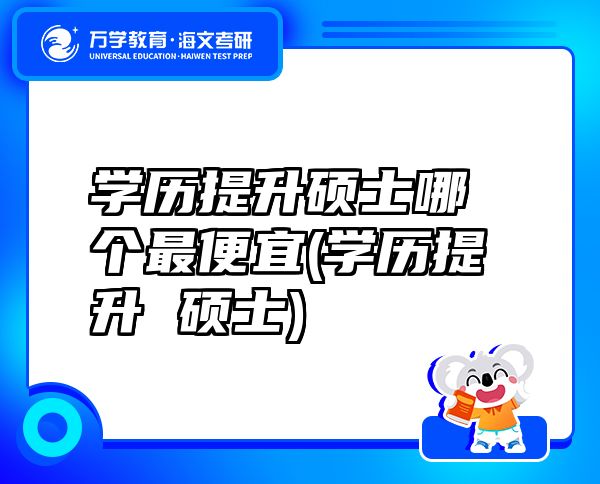 学历提升硕士哪个最便宜(学历提升 硕士)