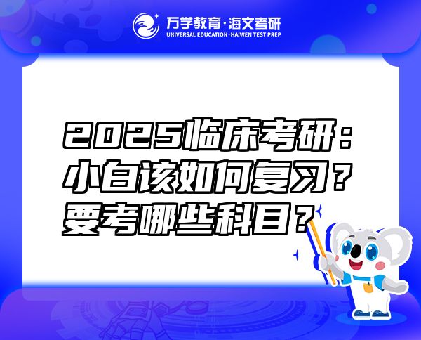 2025临床考研：小白该如何复习？要考哪些科目？