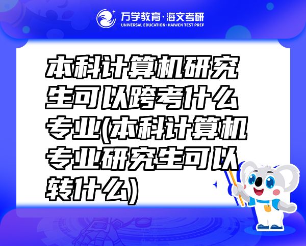 本科计算机研究生可以跨考什么专业(本科计算机专业研究生可以转什么)
