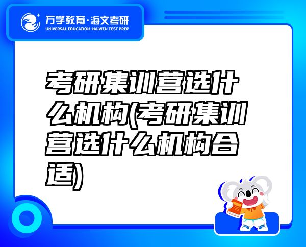 考研集训营选什么机构(考研集训营选什么机构合适)