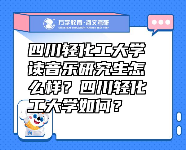 四川轻化工大学读音乐研究生怎么样？四川轻化工大学如何？
