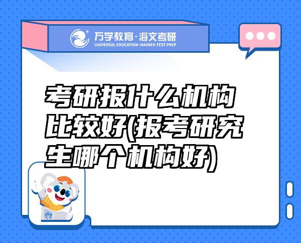 考研报什么机构比较好(报考研究生哪个机构好)