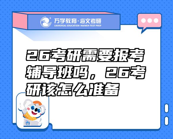 26考研需要报考辅导班吗，26考研该怎么准备