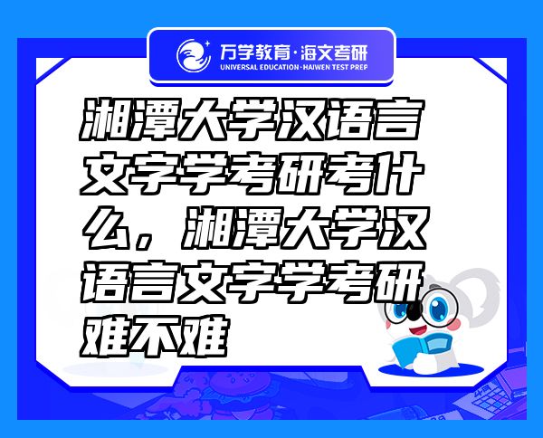 湘潭大学汉语言文字学考研考什么，湘潭大学汉语言文字学考研难不难