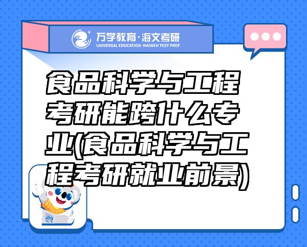 食品科学与工程考研能跨什么专业(食品科学与工程考研就业前景)