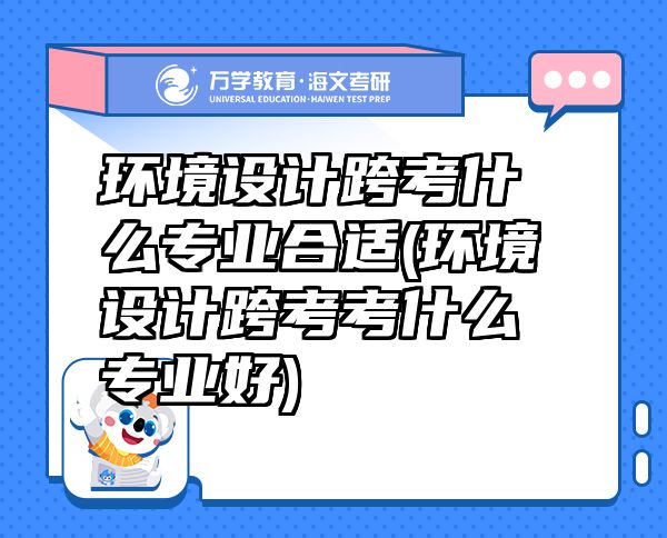 环境设计跨考什么专业合适(环境设计跨考考什么专业好)