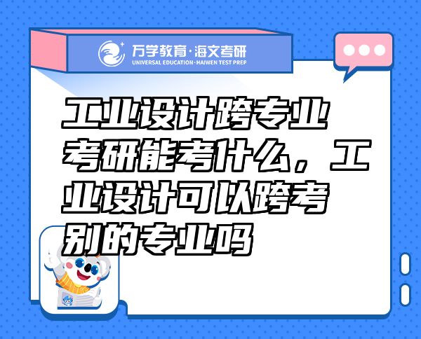 工业设计跨专业考研能考什么，工业设计可以跨考别的专业吗