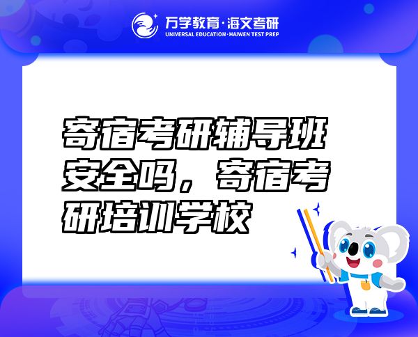寄宿考研辅导班安全吗，寄宿考研培训学校