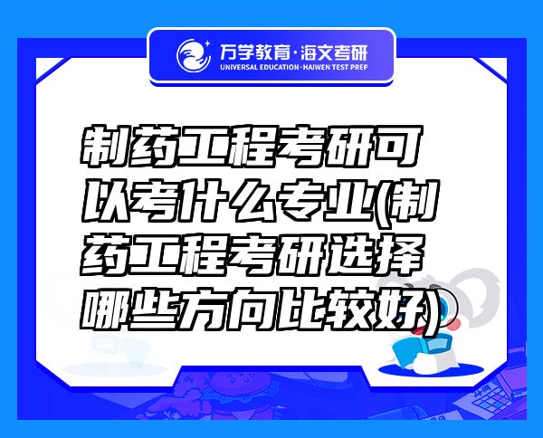 制药工程考研可以考什么专业(制药工程考研选择哪些方向比较好)