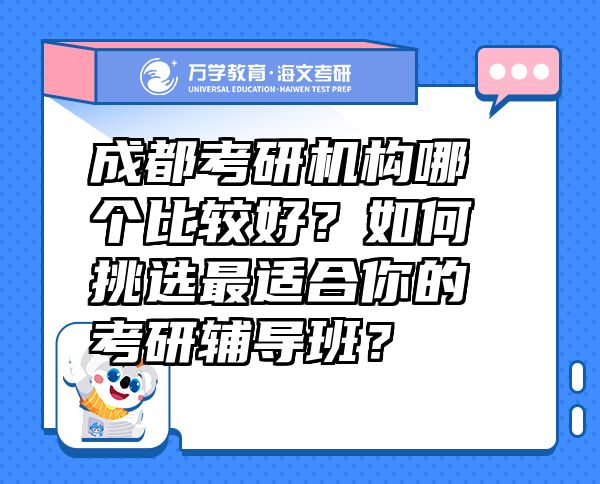 成都考研机构哪个比较好？如何挑选最适合你的考研辅导班？