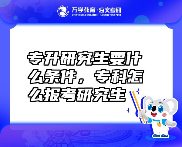 专升研究生要什么条件，专科怎么报考研究生