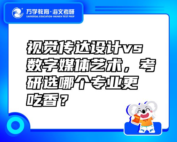 视觉传达设计vs数字媒体艺术，考研选哪个专业更吃香？