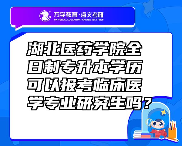 湖北医药学院全日制专升本学历可以报考临床医学专业研究生吗？