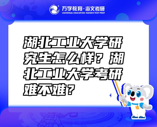 湖北工业大学研究生怎么样？湖北工业大学考研难不难？