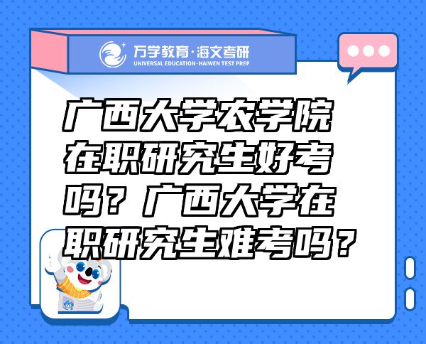 广西大学农学院在职研究生好考吗？广西大学在职研究生难考吗？