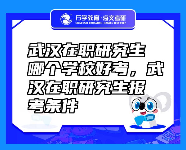 武汉在职研究生哪个学校好考，武汉在职研究生报考条件