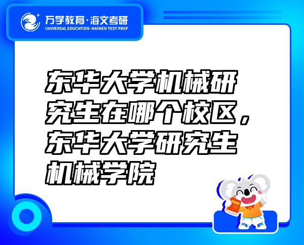 东华大学机械研究生在哪个校区，东华大学研究生机械学院