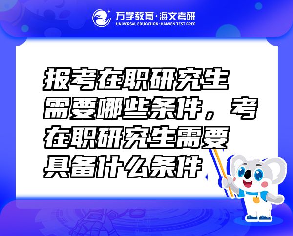报考在职研究生需要哪些条件，考在职研究生需要具备什么条件