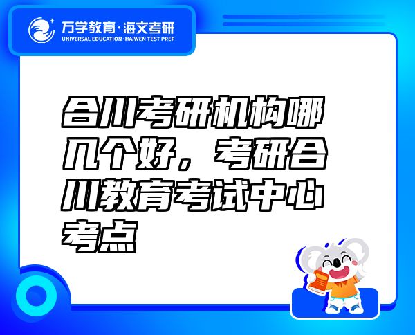 合川考研机构哪几个好，考研合川教育考试中心考点