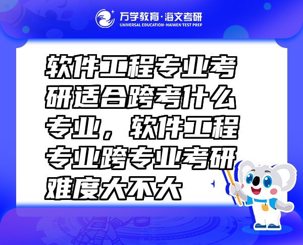 软件工程专业考研适合跨考什么专业，软件工程专业跨专业考研难度大不大