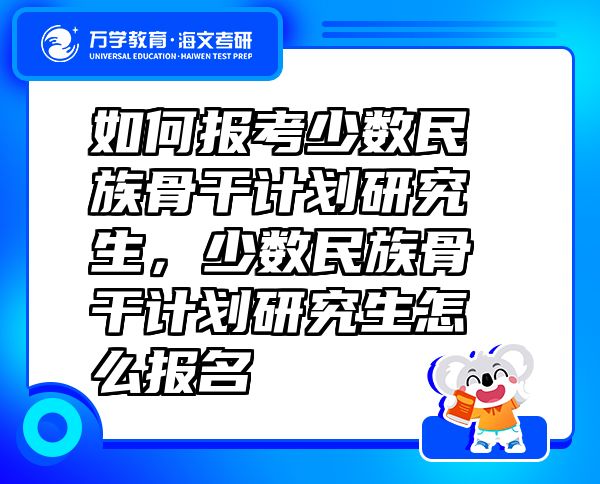 如何报考少数民族骨干计划研究生，少数民族骨干计划研究生怎么报名