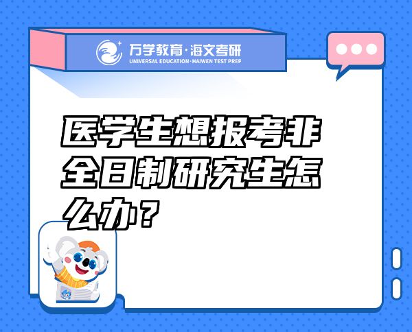 医学生想报考非全日制研究生怎么办？