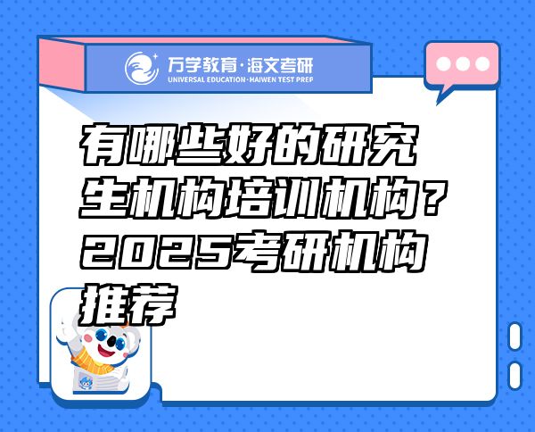 有哪些好的研究生机构培训机构？2025考研机构推荐