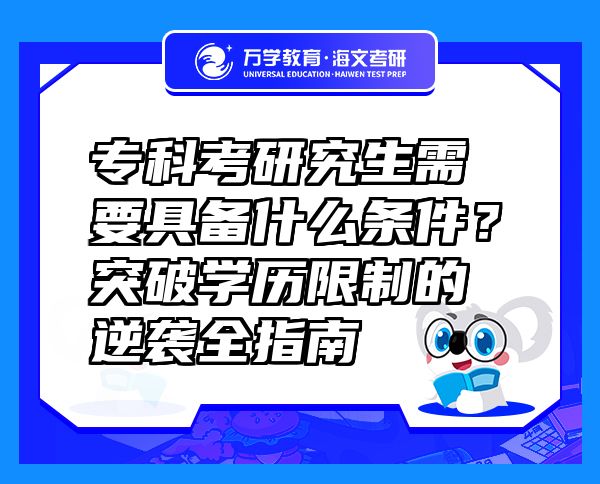 专科考研究生需要具备什么条件？突破学历限制的逆袭全指南