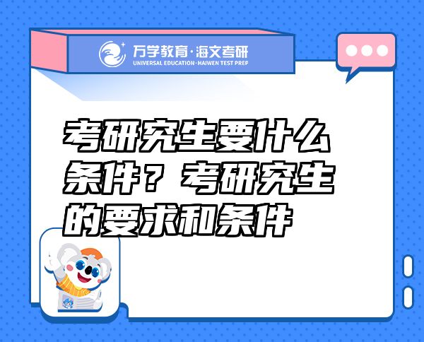 考研究生要什么条件？考研究生的要求和条件