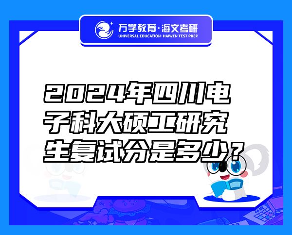 2024年四川电子科大硕工研究生复试分是多少？